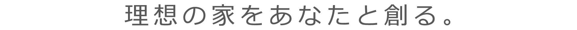 テキスト：理想の家をあなたと創る。